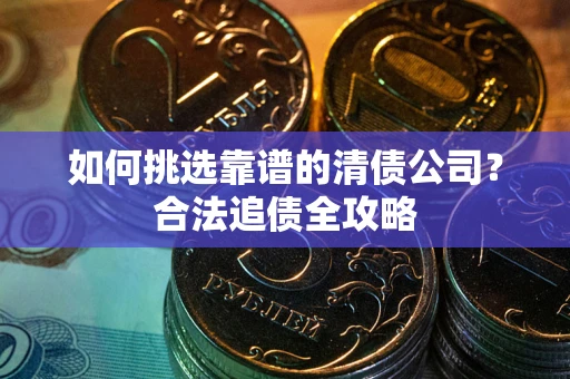 武汉如何挑选靠谱的清债公司?合法追债全攻略 武汉如何挑选靠谱的清债公司?合法追债全攻略