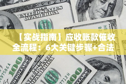 武汉【实战指南】应收账款催收全流程：6大关键步骤+合法回款技巧