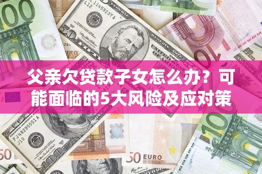 武汉父亲欠贷款子女怎么办?可能面临的5大风险及应对策略 武汉父亲欠贷款子女怎么办?可能面临的5大风险及应对策略