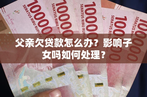 武汉父亲欠贷款怎么办？影响子女吗如何处理？