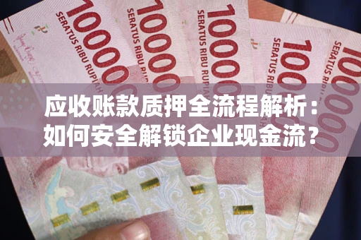 武汉应收账款质押全流程解析：如何安全解锁企业现金流？