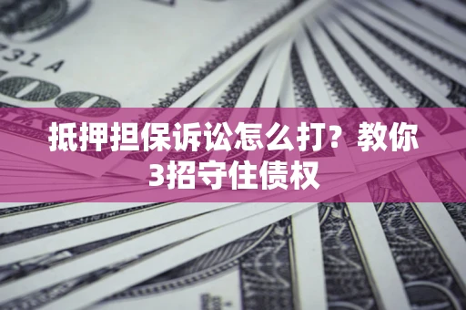 武汉抵押担保诉讼怎么打？教你3招守住债权