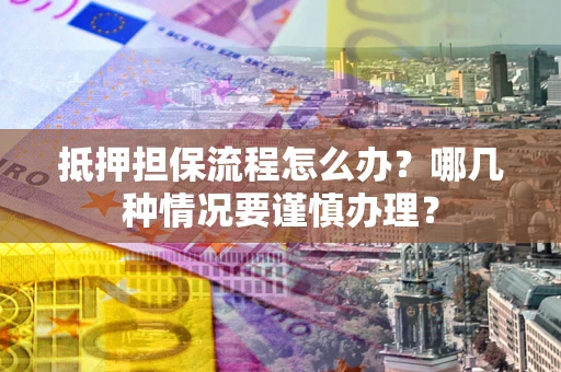 武汉抵押担保流程怎么办？哪几种情况要谨慎办理？