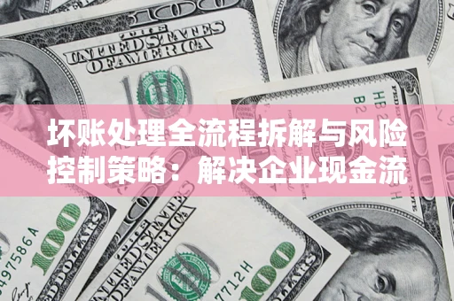 武汉坏账处理全流程拆解与风险控制策略：解决企业现金流顽疾的实战指南