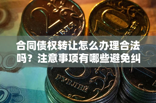 武汉合同债权转让怎么办理合法吗？注意事项有哪些避免纠纷？