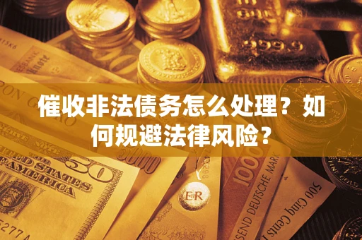 武汉催收非法债务怎么处理？如何规避法律风险？