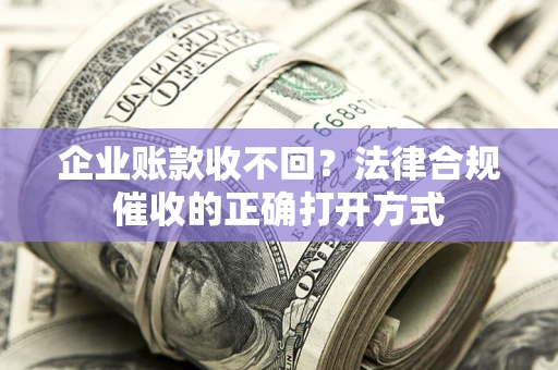 武汉企业账款收不回？法律合规催收的正确打开方式