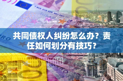 武汉共同债权人纠纷怎么办？责任如何划分有技巧？