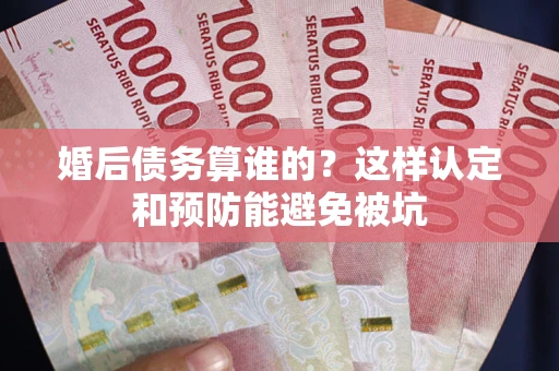 武汉婚后债务算谁的？这样认定和预防能避免被坑