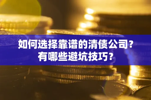 武汉如何选择靠谱的清债公司？有哪些避坑技巧？