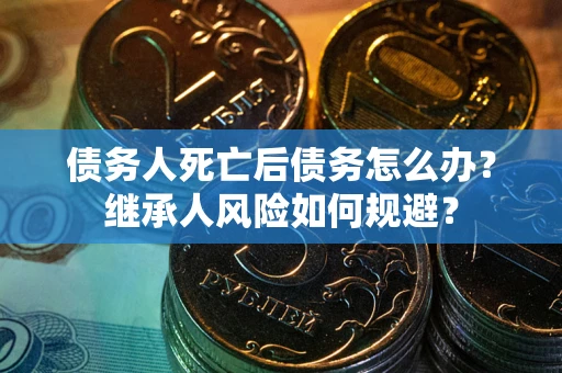 武汉债务人死亡后债务怎么办？继承人风险如何规避？