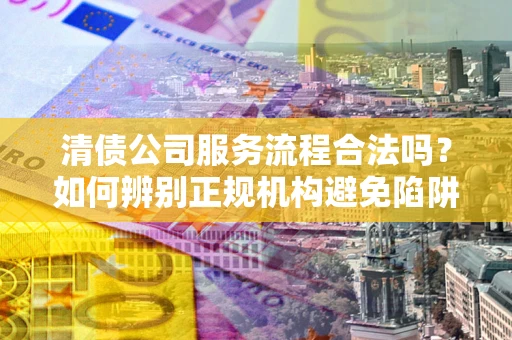 武汉清债公司服务流程合法吗？如何辨别正规机构避免陷阱？