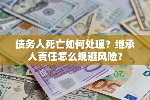武汉债务人死亡如何处理?继承人责任怎么规避风险? 武汉债务人死亡如何处理?继承人责任怎么规避风险?