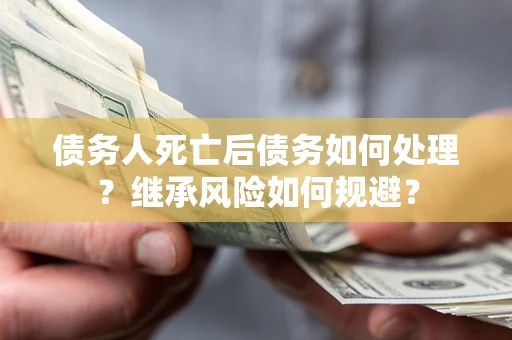 武汉债务人死亡后债务如何处理？继承风险如何规避？