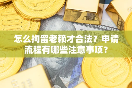 武汉怎么拘留老赖才合法？申请流程有哪些注意事项？