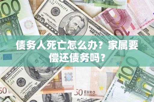 武汉债务人死亡怎么办？家属要偿还债务吗？