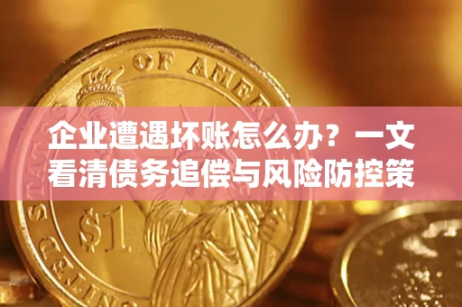 武汉企业遭遇坏账怎么办？一文看清债务追偿与风险防控策略