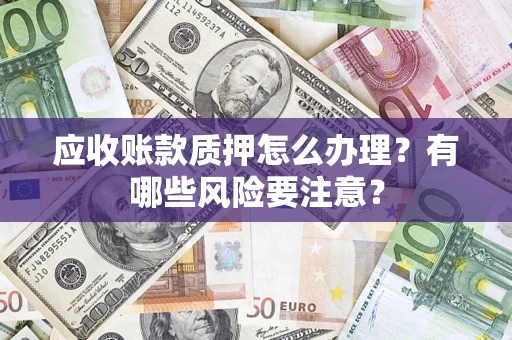 武汉应收账款质押怎么办理？有哪些风险要注意？