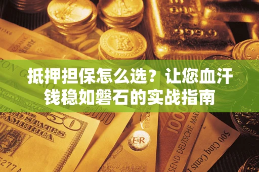 武汉抵押担保怎么选？让您血汗钱稳如磐石的实战指南