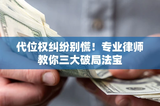 武汉代位权纠纷别慌！专业律师教你三大破局法宝
