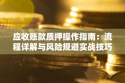 武汉应收账款质押操作指南:流程详解与风险规避实战技巧 武汉应收账款质押操作指南:流程详解与风险规避实战技巧