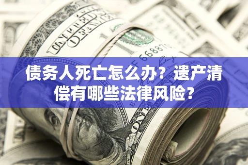 武汉债务人死亡怎么办？遗产清偿有哪些法律风险？