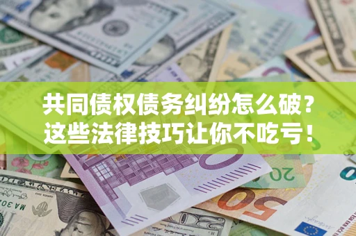 武汉共同债权债务纠纷怎么破？这些法律技巧让你不吃亏！