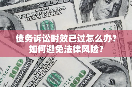 武汉债务诉讼时效已过怎么办？如何避免法律风险？