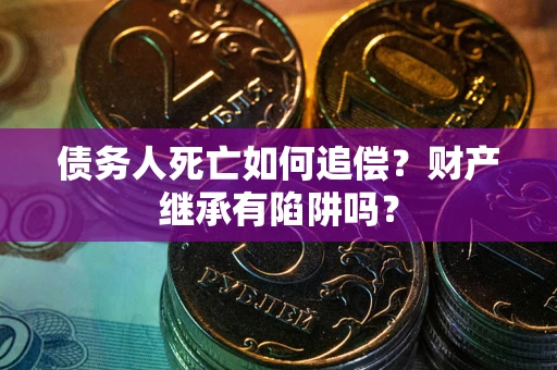 武汉债务人死亡如何追偿？财产继承有陷阱吗？