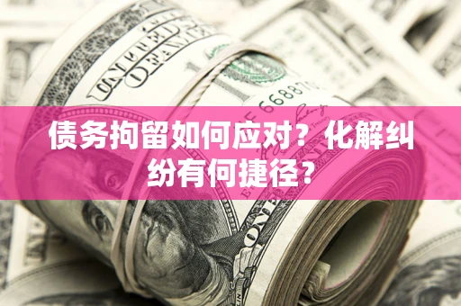 武汉债务拘留如何应对？化解纠纷有何捷径？
