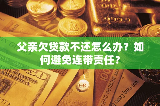 武汉父亲欠贷款不还怎么办？如何避免连带责任？