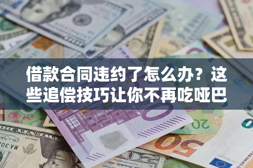 武汉借款合同违约了怎么办？这些追偿技巧让你不再吃哑巴亏