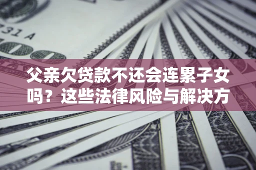 武汉父亲欠贷款不还会连累子女吗？这些法律风险与解决方法要早知道！