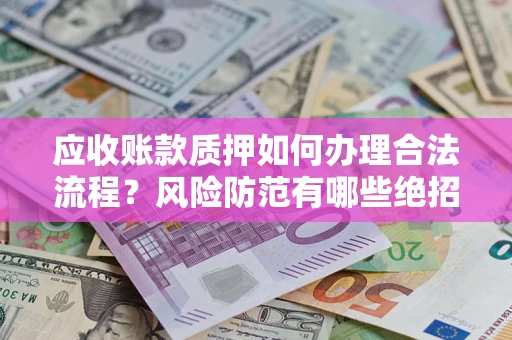 武汉应收账款质押如何办理合法流程？风险防范有哪些绝招？