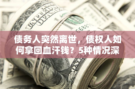 武汉债务人突然离世，债权人如何拿回血汗钱？5种情况深度解析