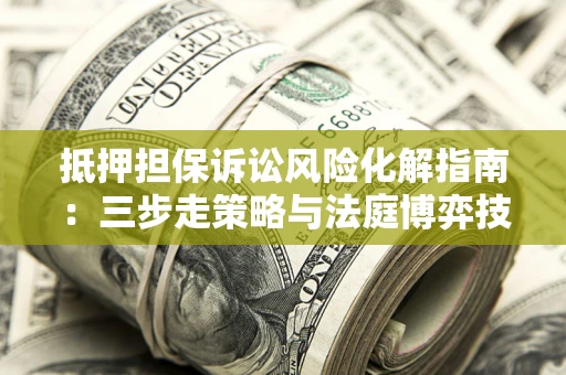 武汉抵押担保诉讼风险化解指南：三步走策略与法庭博弈技巧