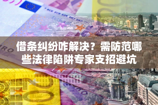 武汉借条纠纷咋解决？需防范哪些法律陷阱专家支招避坑