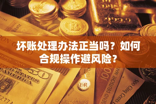 武汉坏账处理办法正当吗？如何合规操作避风险？