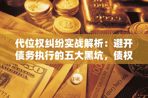 武汉代位权纠纷实战解析：避开债务执行的五大黑坑，债权人必看指南