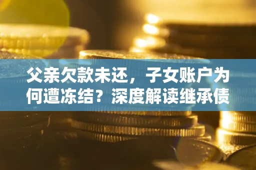 武汉父亲欠款未还，子女账户为何遭冻结？深度解读继承债务迷局