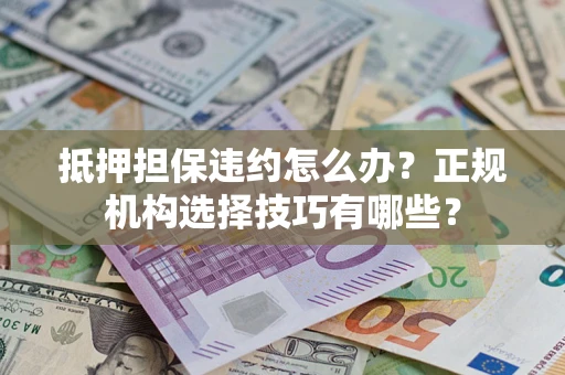 武汉抵押担保违约怎么办？正规机构选择技巧有哪些？