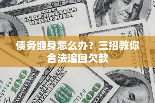 武汉债务缠身怎么办？三招教你合法追回欠款