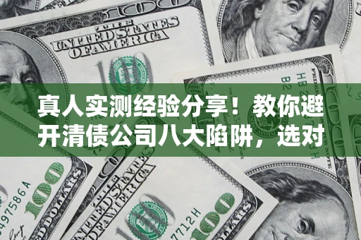 武汉真人实测经验分享！教你避开清债公司八大陷阱，选对机构少走十年弯路