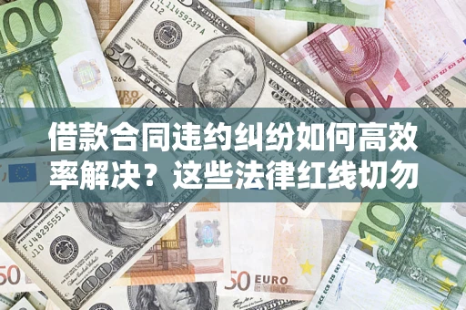 武汉借款合同违约纠纷如何高效率解决？这些法律红线切勿触碰