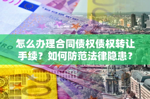 武汉怎么办理合同债权债权转让手续？如何防范法律隐患？