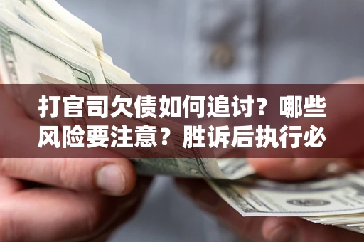 武汉打官司欠债如何追讨？哪些风险要注意？胜诉后执行必看！