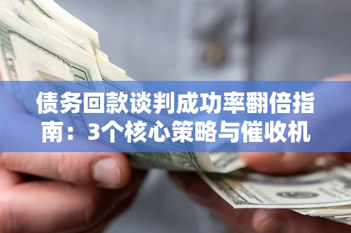 武汉债务回款谈判成功率翻倍指南：3个核心策略与催收机构避坑法则