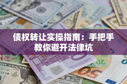 武汉债权转让实操指南：手把手教你避开法律坑