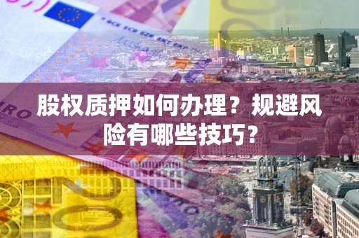 武汉股权质押如何办理？规避风险有哪些技巧？