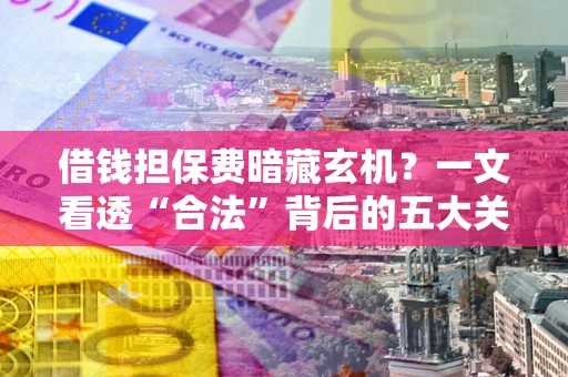 武汉借钱担保费暗藏玄机？一文看透“合法”背后的五大关键陷阱